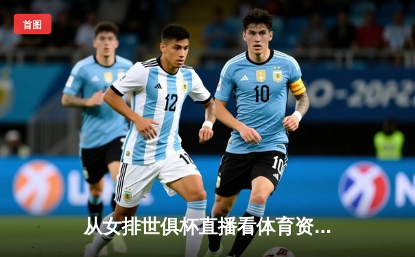 从女排世俱杯直播看体育资讯网的转型：专业、深度与场景化革命