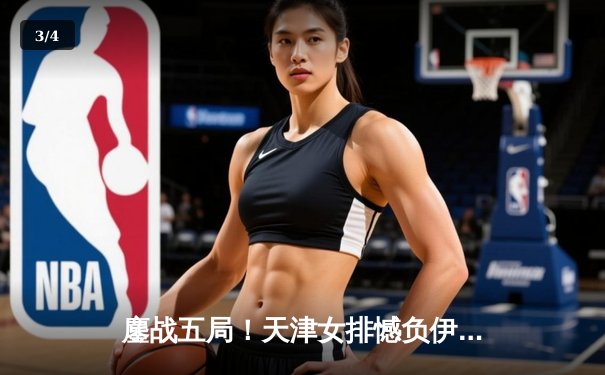 鏖战五局！天津女排憾负伊萨奇巴希 CBA体育直播见证朱婷王者归来 - 3