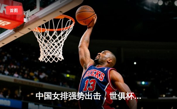 中国女排强势出击，世俱杯首战告捷 CCTV5 直播见证辉煌