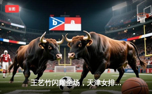 王艺竹闪耀全场，天津女排逆转劲敌闯入世俱杯四强