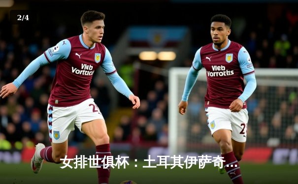 女排世俱杯：土耳其伊萨奇巴希逆转取胜，中国球员李盈莹独揽20分创佳绩 - 2