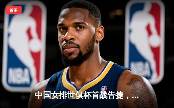 中国女排世俱杯首战告捷，天津渤海银行3-1力克巴西米纳斯