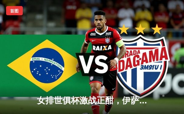 女排世俱杯激战正酣，伊萨奇巴希力克科内利亚诺夺冠