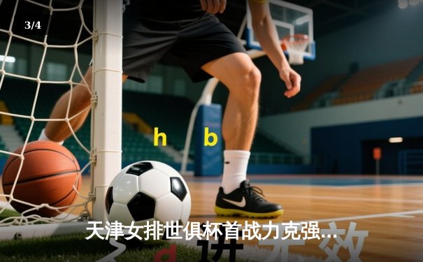 天津女排世俱杯首战力克强敌，李盈莹闪耀全场率队迎开门红 - 3