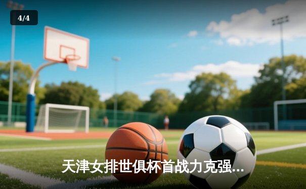 天津女排世俱杯首战力克强敌，李盈莹闪耀全场率队迎开门红 - 4