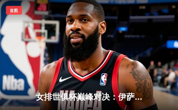 女排世俱杯巅峰对决：伊萨奇巴希3-2险胜科内利亚诺，博斯科维奇狂砍28分助队登顶