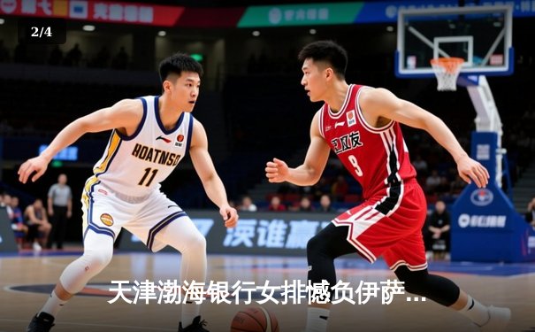 天津渤海银行女排憾负伊萨奇巴希，朱婷李盈莹合砍45分难救主 - 2