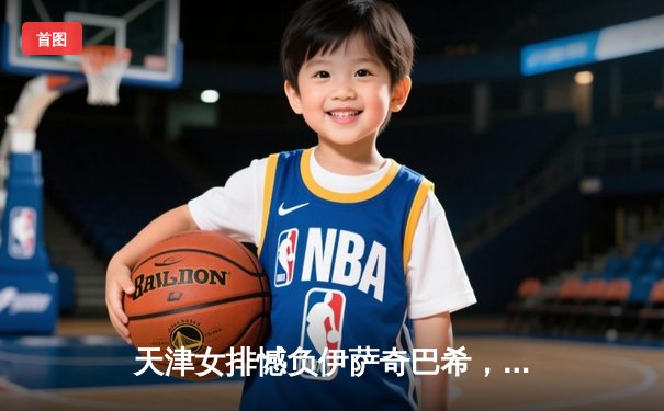 天津女排憾负伊萨奇巴希，世俱杯征程止步小组赛