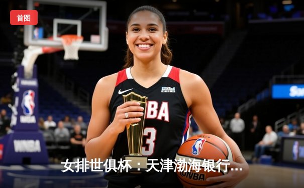 女排世俱杯：天津渤海银行3-2逆转瓦基弗银行，李盈莹独得30分