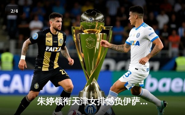 朱婷领衔天津女排憾负伊萨奇巴希 世俱杯首战暴露关键球短板 - 2