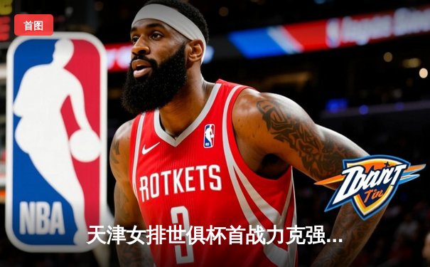 天津女排世俱杯首战力克强敌，李盈莹闪耀全场率队迎开门红