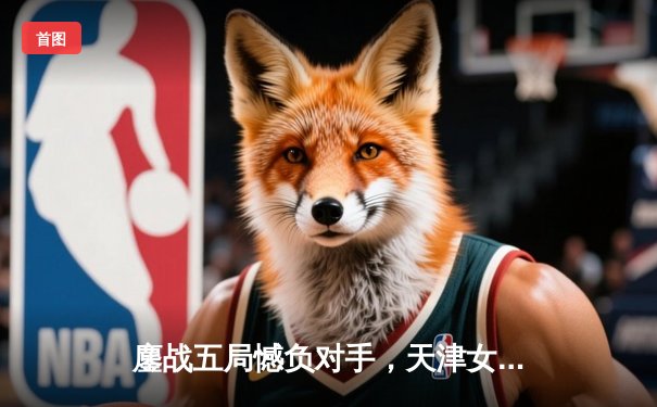 鏖战五局憾负对手，天津女排世俱杯首战展现顽强斗志