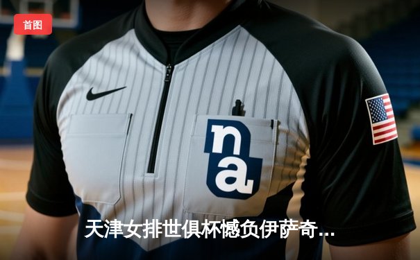 天津女排世俱杯憾负伊萨奇巴希，李盈莹独揽28分难挽败局