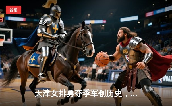 天津女排勇夺季军创历史，世俱杯鏖战展中国力量