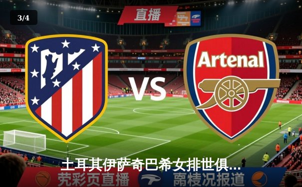 土耳其伊萨奇巴希女排世俱杯强势登顶，博斯科维奇闪耀全场荣膺MVP - 3