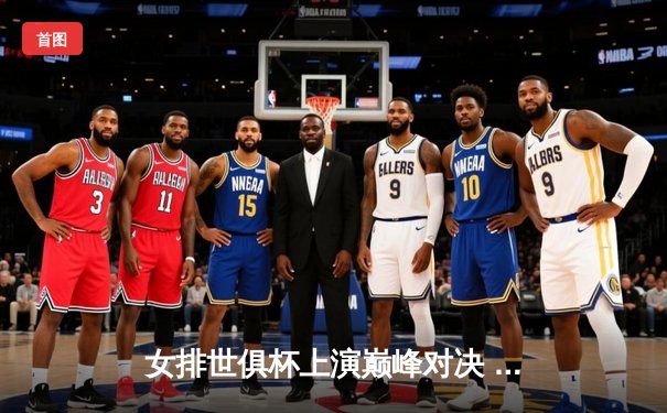 女排世俱杯上演巅峰对决 中国天津女排鏖战五局憾负土耳其豪门