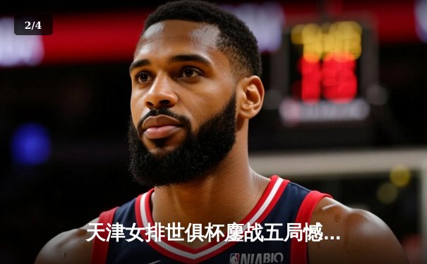 天津女排世俱杯鏖战五局憾负伊萨奇巴希 李盈莹独揽28分闪耀全场 - 2