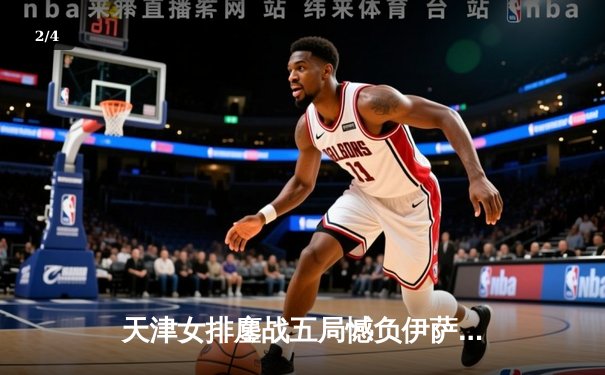 天津女排鏖战五局憾负伊萨奇巴希，朱婷伤退成世俱杯焦点转折 - 2