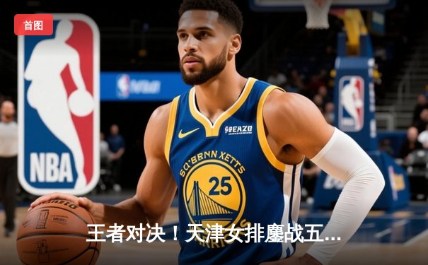 王者对决！天津女排鏖战五局憾负伊萨奇巴希，朱婷闪耀世俱杯赛场