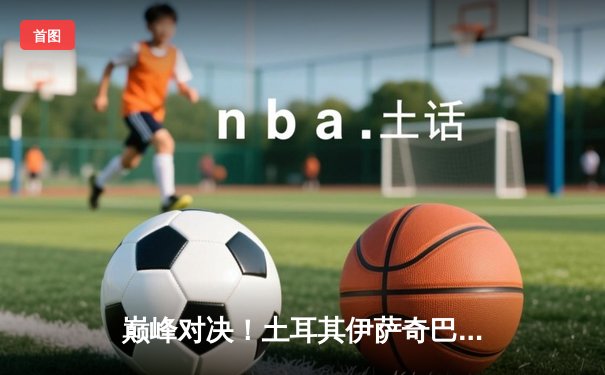 巅峰对决！土耳其伊萨奇巴希力克巴西米纳斯，勇夺2024女排世俱杯冠军