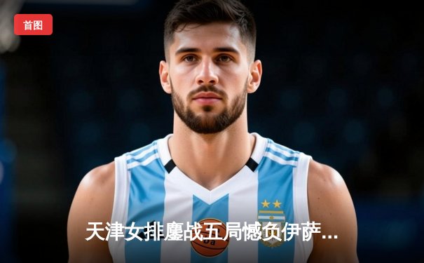 天津女排鏖战五局憾负伊萨奇巴希，李盈莹狂砍28分闪耀世俱杯