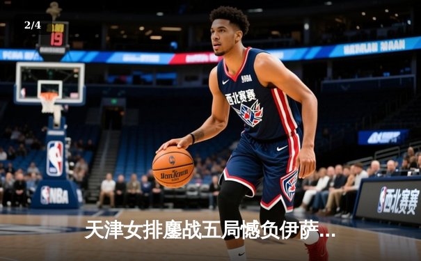 天津女排鏖战五局憾负伊萨奇巴希，李盈莹狂砍28分闪耀世俱杯 - 2