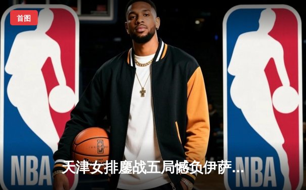 天津女排鏖战五局憾负伊萨奇巴希，李盈莹独揽28分闪耀世俱杯