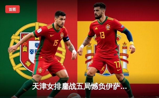 天津女排鏖战五局憾负伊萨奇巴希，朱婷旧主展现顽强斗志