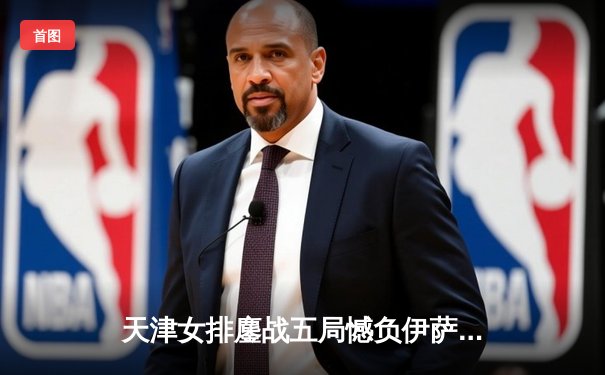 天津女排鏖战五局憾负伊萨奇巴希，李盈莹独揽28分闪耀世俱杯