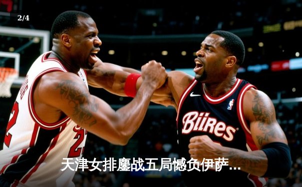 天津女排鏖战五局憾负伊萨奇巴希，朱婷旧主展现顽强斗志 - 2