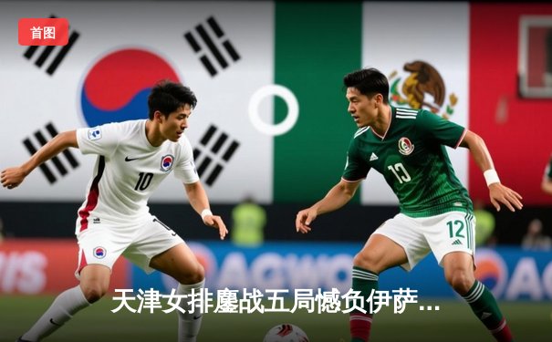 天津女排鏖战五局憾负伊萨奇巴希，朱婷缺阵李盈莹独揽28分难救主