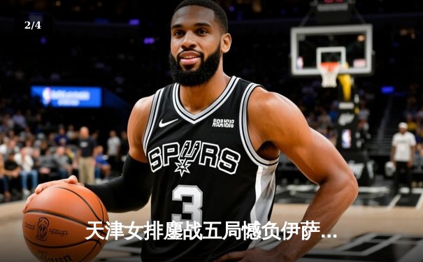 天津女排鏖战五局憾负伊萨奇巴希，朱婷旧主展现顽强斗志 - 2