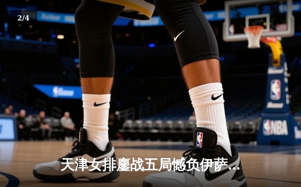天津女排鏖战五局憾负伊萨奇巴希，朱婷旧主展现顽强斗志 - 2