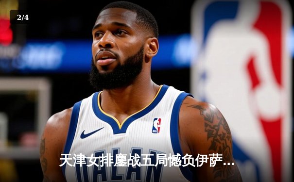 天津女排鏖战五局憾负伊萨奇巴希，朱婷旧主展现顽强斗志 - 2